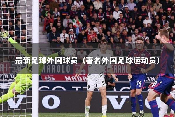 最新足球外国球员（著名外国足球运动员）