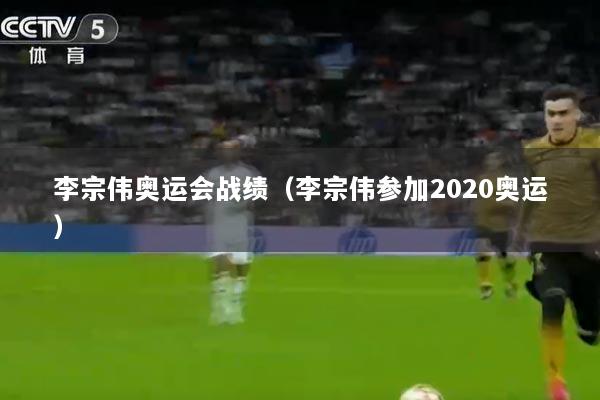 李宗伟奥运会战绩（李宗伟参加2020奥运）