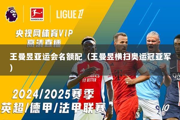 王曼昱亚运会名额配（王曼昱横扫奥运冠亚军）