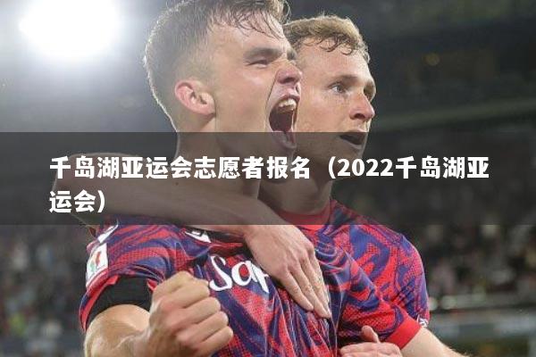 千岛湖亚运会志愿者报名（2022千岛湖亚运会）