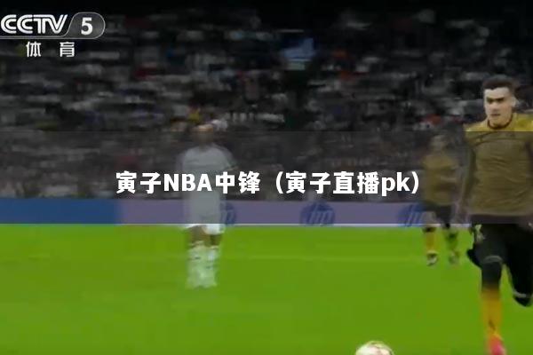 寅子NBA中锋（寅子直播pk）