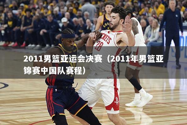 2011男篮亚运会决赛（2011年男篮亚锦赛中国队赛程）