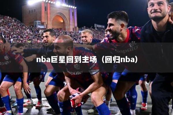 nba巨星回到主场（回归nba）