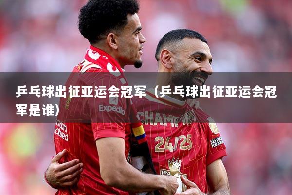 乒乓球出征亚运会冠军（乒乓球出征亚运会冠军是谁）