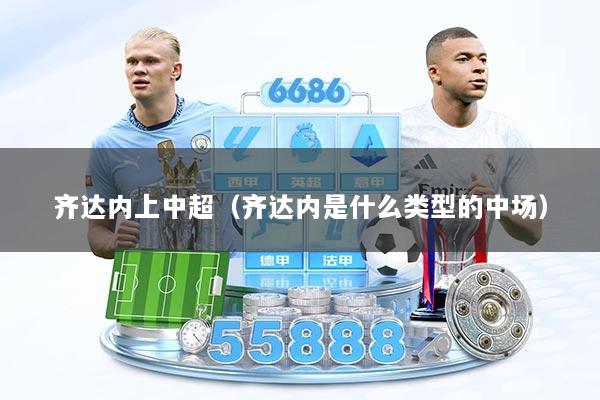 齐达内上中超（齐达内是什么类型的中场）