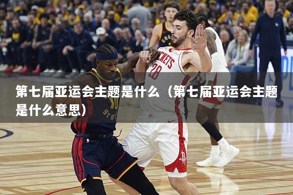 第七届亚运会主题是什么（第七届亚运会主题是什么意思）