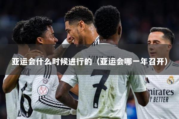 亚运会什么时候进行的（亚运会哪一年召开）