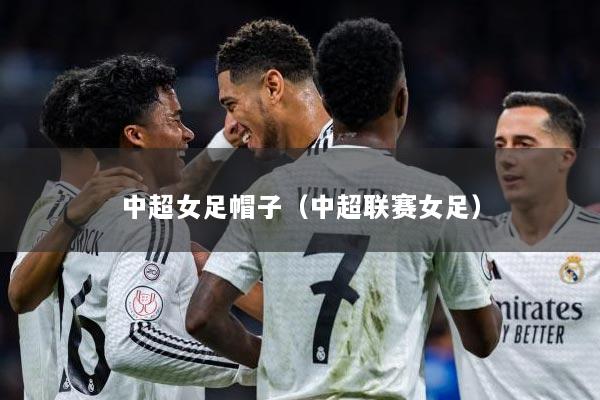 中超女足帽子（中超联赛女足）