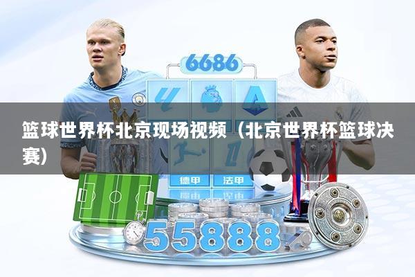 篮球世界杯北京现场视频（北京世界杯篮球决赛）