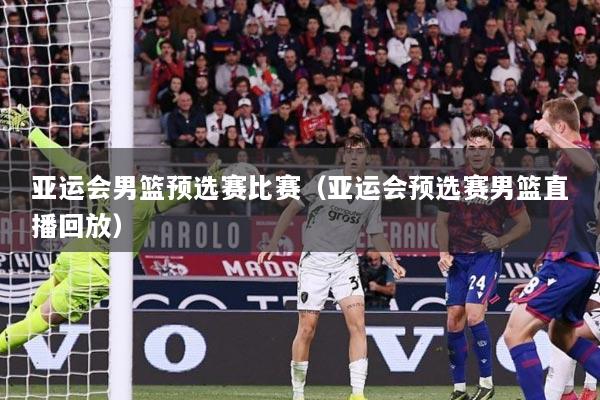 亚运会男篮预选赛比赛（亚运会预选赛男篮直播回放）